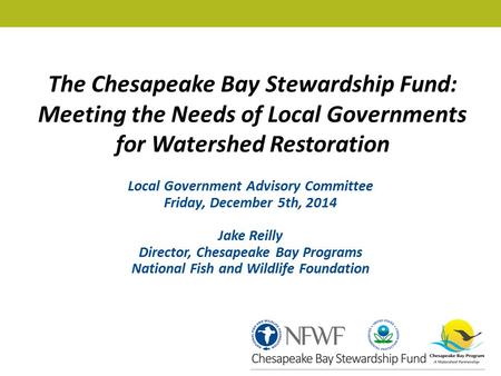 The Chesapeake Bay Stewardship Fund: Meeting the Needs of Local Governments for Watershed Restoration Local Government Advisory Committee Friday, December.