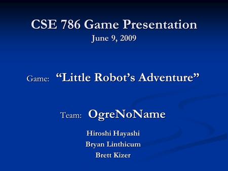 CSE 786 Game Presentation June 9, 2009 Game: “Little Robot’s Adventure” Team: OgreNoName Hiroshi Hayashi Bryan Linthicum Brett Kizer.