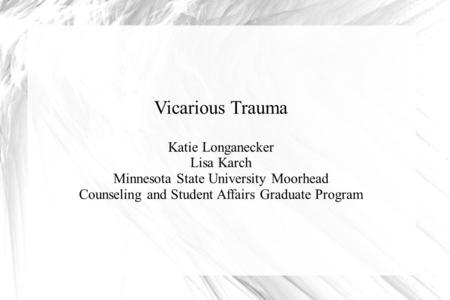 Vicarious Trauma Katie Longanecker Lisa Karch Minnesota State University Moorhead Counseling and Student Affairs Graduate Program.