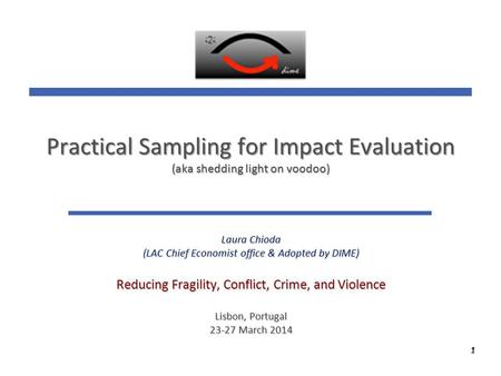 1 1 Practical Sampling for Impact Evaluation (aka shedding light on voodoo) Laura Chioda (LAC Chief Economist office & Adopted by DIME) Reducing Fragility,