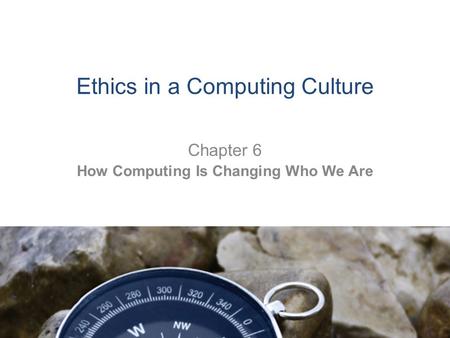 Ethics in a Computing Culture Chapter 6 How Computing Is Changing Who We Are.