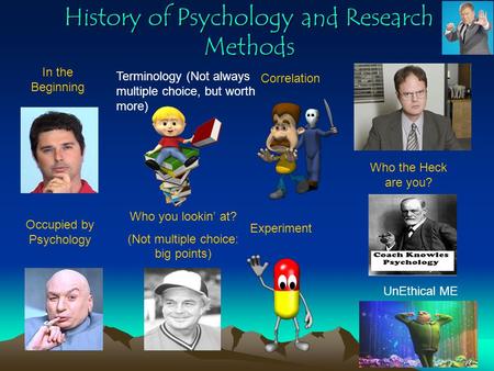 History of Psychology and Research Methods In the Beginning Who you lookin’ at? (Not multiple choice: big points) Correlation Experiment Who the Heck.