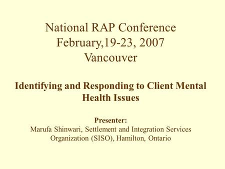 National RAP Conference February,19-23, 2007 Vancouver Identifying and Responding to Client Mental Health Issues Presenter: Marufa Shinwari, Settlement.