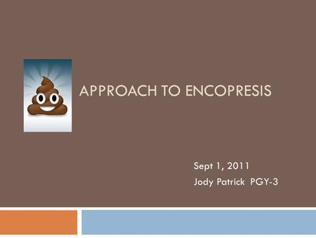 APPROACH TO ENCOPRESIS Sept 1, 2011 Jody Patrick PGY-3.