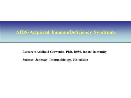 AIDS-Acquired ImmunoDeficiency Syndrome Lecturer: Adelheid Cerwenka, PhD, D080, Innate Immunity Sources: Janeway: Immunobiology, 5th edition.