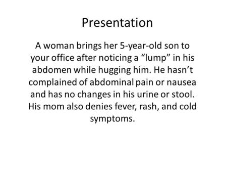 Presentation A woman brings her 5-year-old son to your office after noticing a “lump” in his abdomen while hugging him. He hasn’t complained of abdominal.