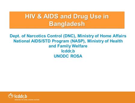 HIV & AIDS and Drug Use in Bangladesh Dept. of Narcotics Control (DNC), Ministry of Home Affairs National AIDS/STD Program (NASP), Ministry of Health and.