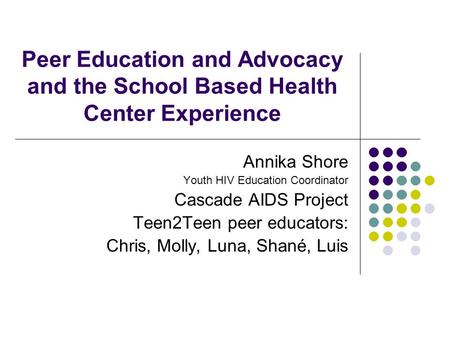 Peer Education and Advocacy and the School Based Health Center Experience Annika Shore Youth HIV Education Coordinator Cascade AIDS Project Teen2Teen peer.