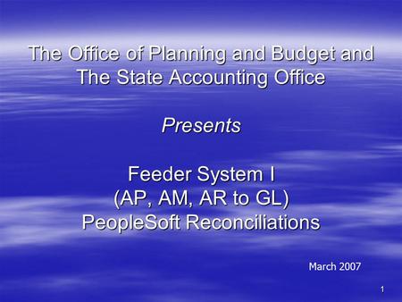 1 The Office of Planning and Budget and The State Accounting Office Presents Feeder System I (AP, AM, AR to GL) PeopleSoft Reconciliations March 2007.