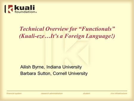 Technical Overview for “Functionals” (Kuali-eze…It’s a Foreign Language!) Ailish Byrne, Indiana University Barbara Sutton, Cornell University.