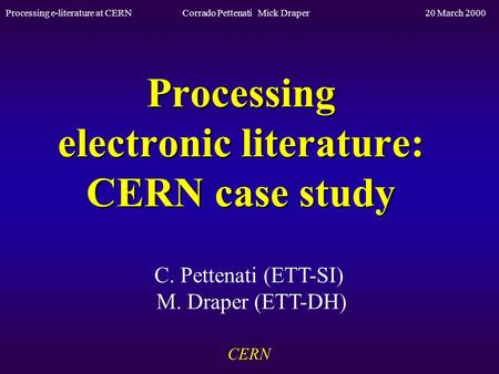 Processing e-literature at CERN Corrado Pettenati Mick Draper20 March 2000 Processing electronic literature: CERN case study C. Pettenati (ETT-SI) M. Draper.