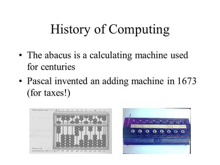 History of Computing The abacus is a calculating machine used for centuries Pascal invented an adding machine in 1673 (for taxes!)