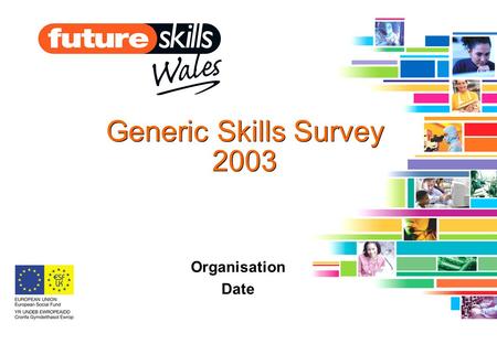 Generic Skills Survey 2003 Organisation Date. Presentation overview Project Outputs Employer Evidence –Skills needed –Attitudes to skills –Training behaviour.