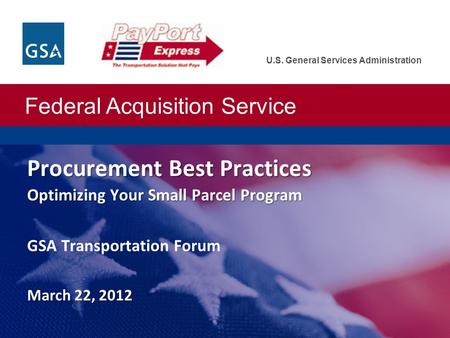 Federal Acquisition Service U.S. General Services Administration Procurement Best Practices Optimizing Your Small Parcel Program March 22, 2012 Procurement.