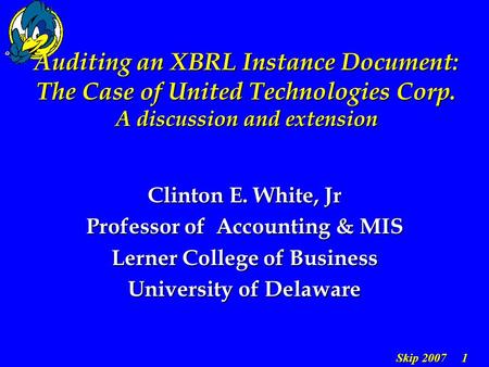 Skip 2007 1 Auditing an XBRL Instance Document: The Case of United Technologies Corp. A discussion and extension Clinton E. White, Jr Professor of Accounting.