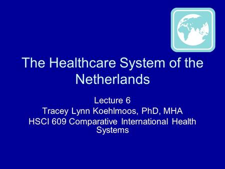 The Healthcare System of the Netherlands Lecture 6 Tracey Lynn Koehlmoos, PhD, MHA HSCI 609 Comparative International Health Systems.