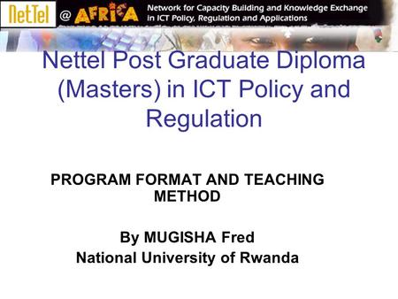 Nettel Post Graduate Diploma (Masters) in ICT Policy and Regulation PROGRAM FORMAT AND TEACHING METHOD By MUGISHA Fred National University of Rwanda.