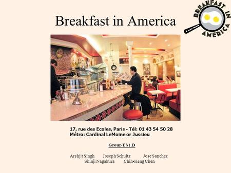 Breakfast in America 17, rue des Ecoles, Paris - Tél: 01 43 54 50 28 Métro: Cardinal LeMoine or Jussieu Group ES1.D Arshjit Singh Joseph Schultz Jose Sanchez.