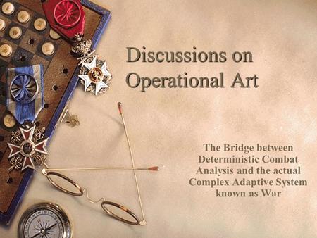 Discussions on Operational Art The Bridge between Deterministic Combat Analysis and the actual Complex Adaptive System known as War.