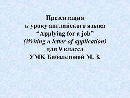 Презентация к уроку английского языка “Applying for a job” (Writing a letter of application) для 9 класса УMK Биболетовой М. З.