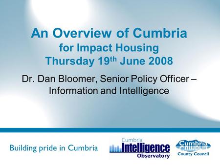 Building pride in Cumbria Do not use fonts other than Arial for your presentations An Overview of Cumbria for Impact Housing Thursday 19 th June 2008 Dr.