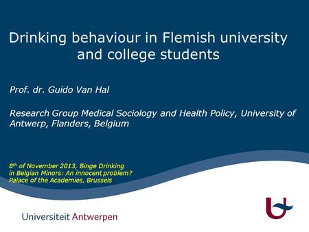 Drinking behaviour in Flemish university and college students Prof. dr. Guido Van Hal Research Group Medical Sociology and Health Policy, University of.