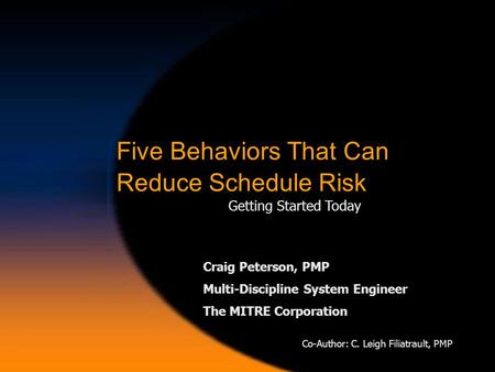 Five Behaviors That Can Reduce Schedule Risk Getting Started Today Craig Peterson, PMP Multi-Discipline System Engineer The MITRE Corporation Co-Author: