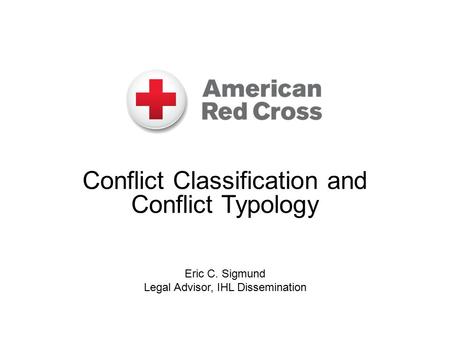 Conflict Classification and Conflict Typology Eric C. Sigmund Legal Advisor, IHL Dissemination.