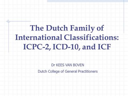 Dr KEES VAN BOVEN Dutch College of General Practitioners The Dutch Family of International Classifications: ICPC-2, ICD-10, and ICF.