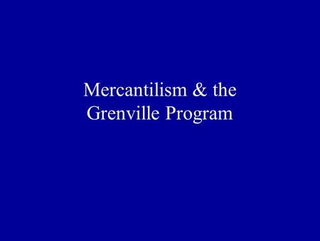 Mercantilism & the Grenville Program. Doctrine of Mercantilism England sought to become self- sufficient Wanted favorable balance of trade (more exports.