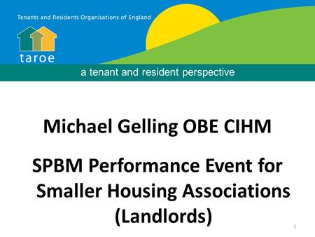 1 Background Michael Gelling OBE CIHM SPBM Performance Event for Smaller Housing Associations (Landlords) a tenant and resident perspective.