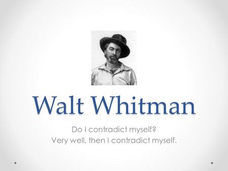 Walt Whitman Do I contradict myself? Very well, then I contradict myself.