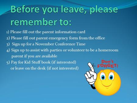 1) Please fill out the parent information card 2) Please fill out parent emergency form from the office 3) Sign up for a November Conference Time 4) Sign.