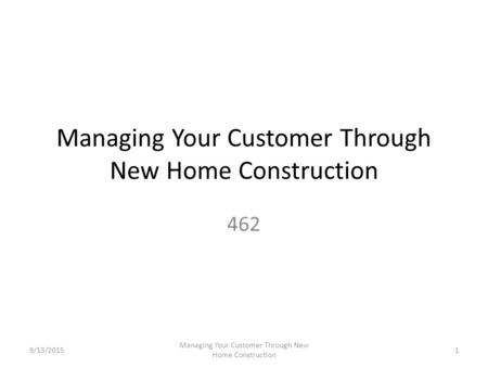 Managing Your Customer Through New Home Construction 462 9/13/2015 Managing Your Customer Through New Home Construction 1.