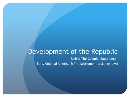 Development of the Republic Unit I: The Colonial Experience: Early Colonial America & The Settlement of Jamestown.