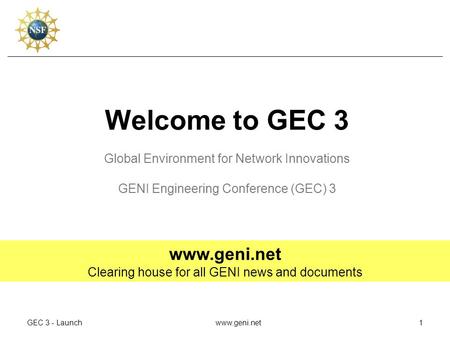 GEC 3 - Launchwww.geni.net1 Welcome to GEC 3 Global Environment for Network Innovations GENI Engineering Conference (GEC) 3 www.geni.net Clearing house.