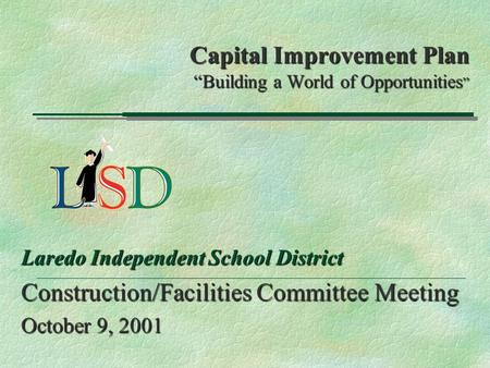 Capital Improvement Plan “Building a World of Opportunities ” Laredo Independent School District Construction/Facilities Committee Meeting October 9, 2001.