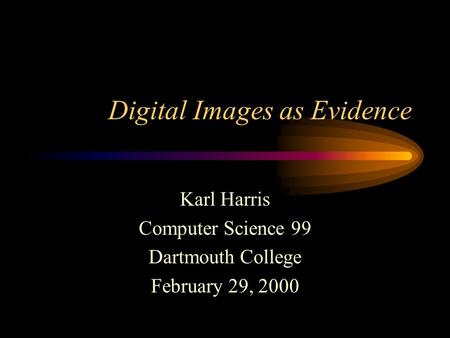 Digital Images as Evidence Karl Harris Computer Science 99 Dartmouth College February 29, 2000.