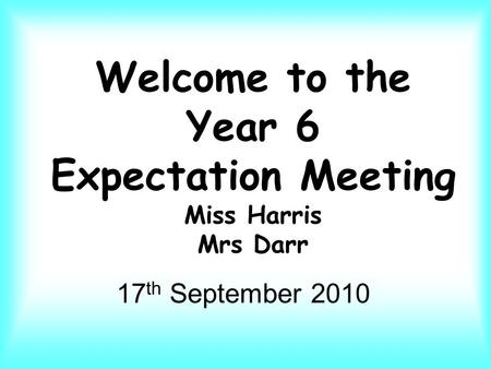 Welcome to the Year 6 Expectation Meeting Miss Harris Mrs Darr 17 th September 2010.