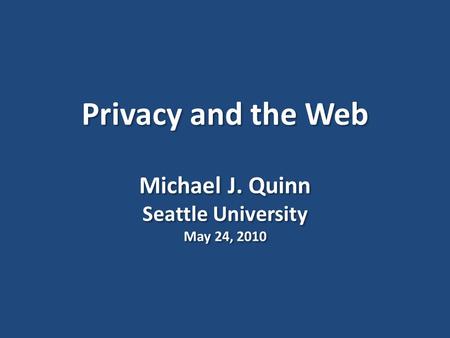 Privacy and the Web Michael J. Quinn Seattle University May 24, 2010.