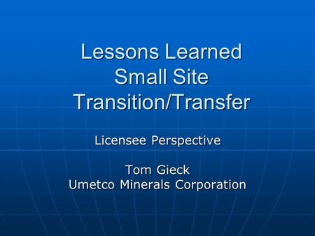 Lessons Learned Small Site Transition/Transfer Licensee Perspective Tom Gieck Umetco Minerals Corporation.