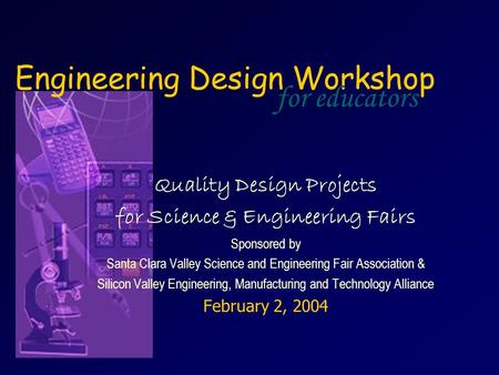 Engineering Design Workshop Quality Design Projects for Science & Engineering Fairs Sponsored by Santa Clara Valley Science and Engineering Fair Association.