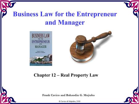 © Cavico & Mujtaba, 2008 Business Law for the Entrepreneur and Manager Frank Cavico and Bahaudin G. Mujtaba Chapter 12 – Real Property Law.