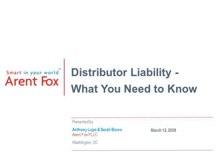 Distributor Liability - What You Need to Know Presented by Anthony Lupo & Sarah Bruno Arent Fox PLLC Washington, DC March 12, 2008.