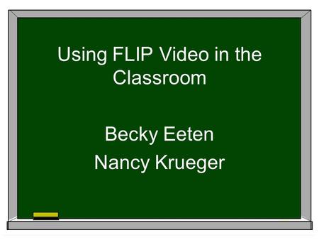 Using FLIP Video in the Classroom Becky Eeten Nancy Krueger.