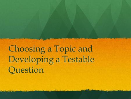 Choosing a Topic and Developing a Testable Question.