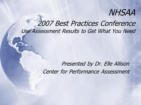 NHSAA 2007 Best Practices Conference Use Assessment Results to Get What You Need Presented by Dr. Elle Allison Center for Performance Assessment Presented.