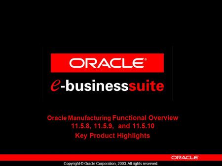 Copyright © Oracle Corporation, 2003. All rights reserved. Oracle Manufacturing Functional Overview 11.5.8, 11.5.9, and 11.5.10 Key Product Highlights.