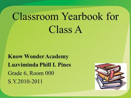 Classroom Yearbook for Class A Know Wonder Academy Luzviminda Phill I. Pines Grade 6, Room 000 S.Y.2010-2011.