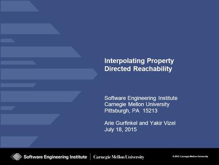 © 2015 Carnegie Mellon University Interpolating Property Directed Reachability Software Engineering Institute Carnegie Mellon University Pittsburgh, PA.